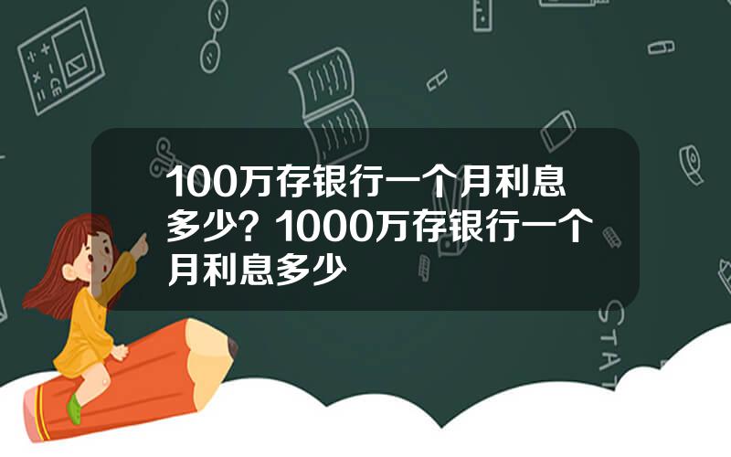 100万存银行一个月利息多少？1000万存银行一个月利息多少