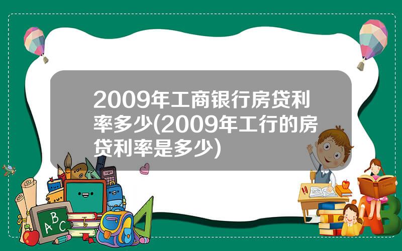 2009年工商银行房贷利率多少(2009年工行的房贷利率是多少)