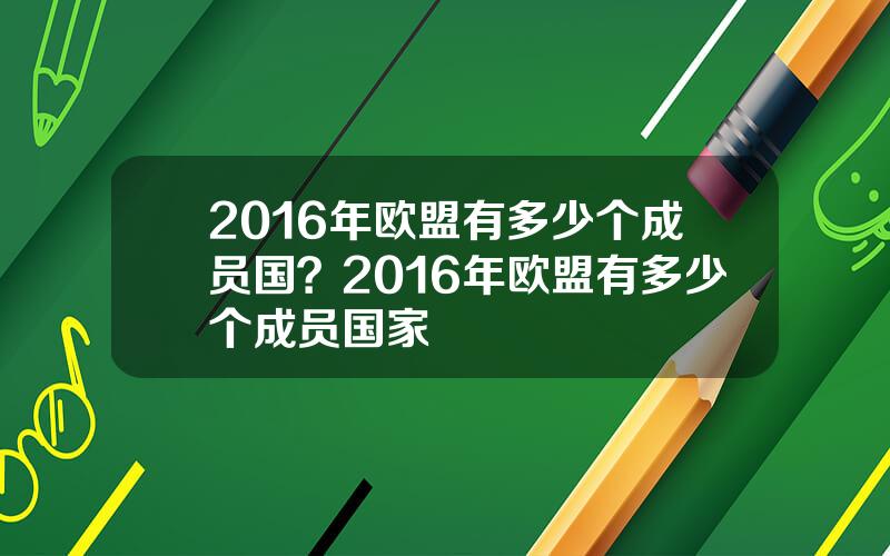 2016年欧盟有多少个成员国？2016年欧盟有多少个成员国家