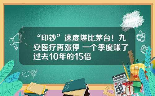 “印钞”速度堪比茅台！九安医疗再涨停 一个季度赚了过去10年的15倍