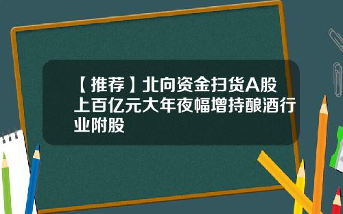 【推荐】北向资金扫货A股上百亿元大年夜幅增持酿酒行业附股