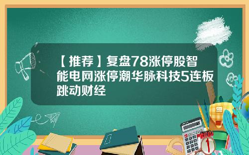 【推荐】复盘78涨停股智能电网涨停潮华脉科技5连板跳动财经