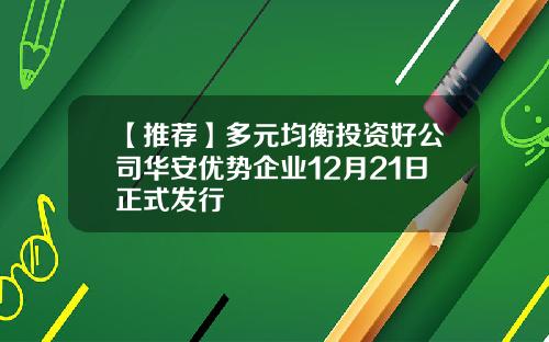 【推荐】多元均衡投资好公司华安优势企业12月21日正式发行