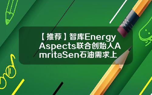 【推荐】智库EnergyAspects联合创始人AmritaSen石油需求上升市场可以接受更多伊朗增产的原油