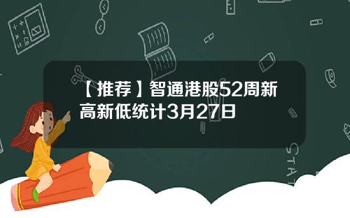 【推荐】智通港股52周新高新低统计3月27日