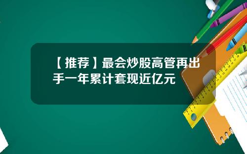 【推荐】最会炒股高管再出手一年累计套现近亿元