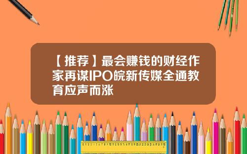 【推荐】最会赚钱的财经作家再谋IPO皖新传媒全通教育应声而涨