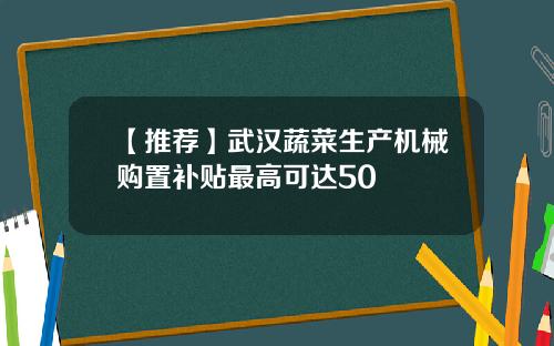 【推荐】武汉蔬菜生产机械购置补贴最高可达50