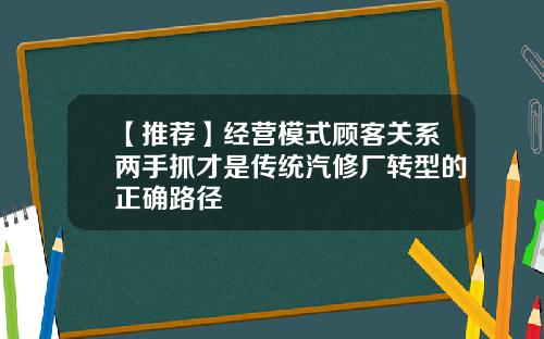 【推荐】经营模式顾客关系两手抓才是传统汽修厂转型的正确路径