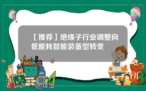 【推荐】绝缘子行业调整向低能耗智能装备型转变