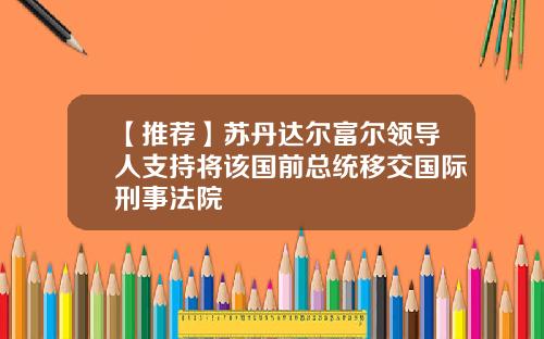 【推荐】苏丹达尔富尔领导人支持将该国前总统移交国际刑事法院