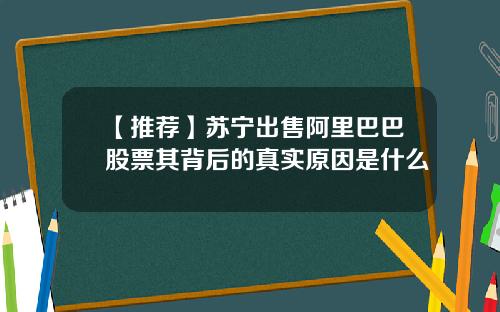 【推荐】苏宁出售阿里巴巴股票其背后的真实原因是什么