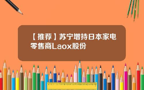 【推荐】苏宁增持日本家电零售商Laox股份