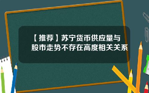 【推荐】苏宁货币供应量与股市走势不存在高度相关关系