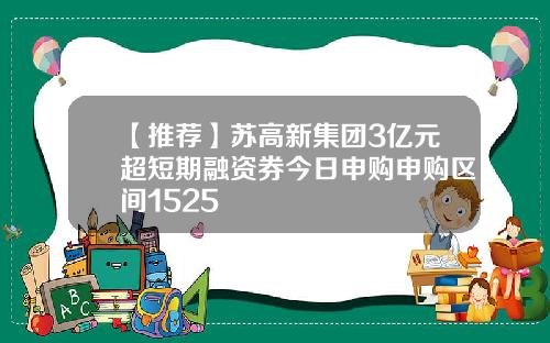 【推荐】苏高新集团3亿元超短期融资券今日申购申购区间1525