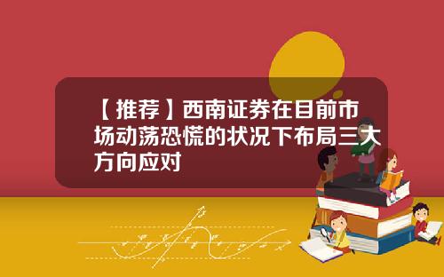 【推荐】西南证券在目前市场动荡恐慌的状况下布局三大方向应对