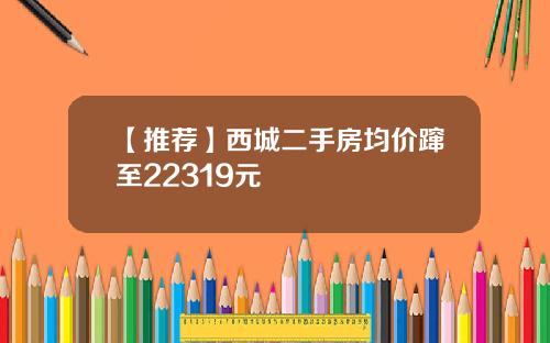 【推荐】西城二手房均价蹿至22319元