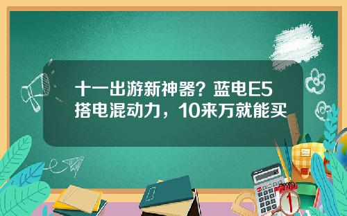 十一出游新神器？蓝电E5搭电混动力，10来万就能买