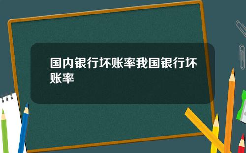 国内银行坏账率我国银行坏账率