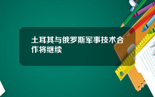 土耳其与俄罗斯军事技术合作将继续