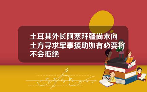 土耳其外长阿塞拜疆尚未向土方寻求军事援助如有必要将不会拒绝