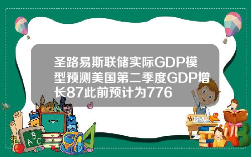 圣路易斯联储实际GDP模型预测美国第二季度GDP增长87此前预计为776