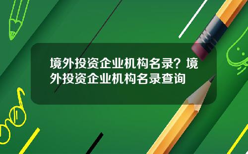 境外投资企业机构名录？境外投资企业机构名录查询