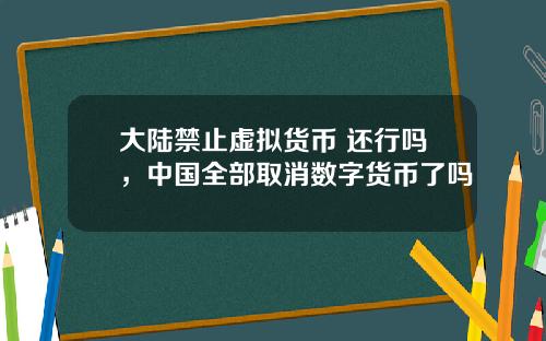 大陆禁止虚拟货币 还行吗，中国全部取消数字货币了吗