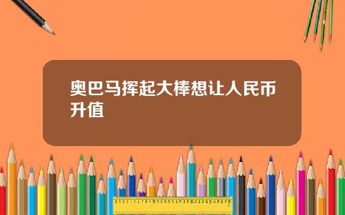 奥巴马挥起大棒想让人民币升值