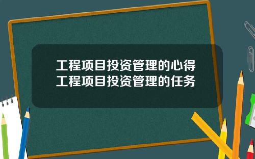 工程项目投资管理的心得 工程项目投资管理的任务