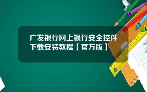 广发银行网上银行安全控件下载安装教程【官方版】