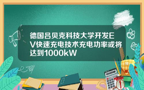 德国吕贝克科技大学开发EV快速充电技术充电功率或将达到1000kW