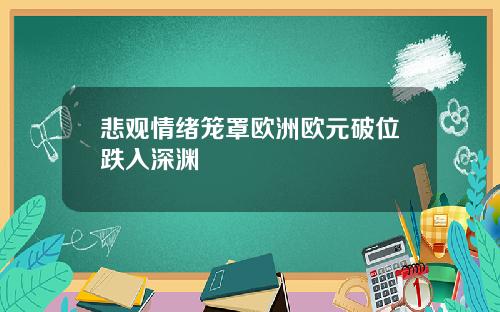 悲观情绪笼罩欧洲欧元破位跌入深渊