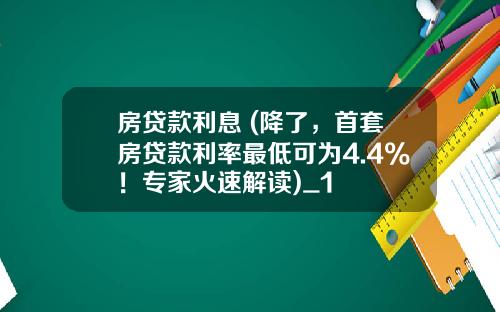 房贷款利息 (降了，首套房贷款利率最低可为4.4%！专家火速解读)_1