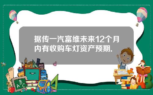 据传一汽富维未来12个月内有收购车灯资产预期.