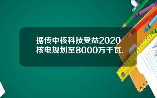 据传中核科技受益2020核电规划至8000万千瓦.