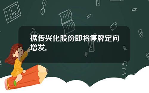 据传兴化股份即将停牌定向增发.