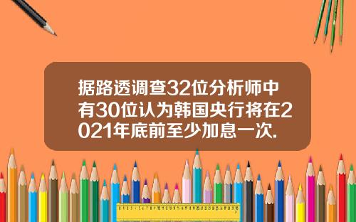 据路透调查32位分析师中有30位认为韩国央行将在2021年底前至少加息一次.