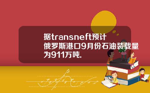 据transneft预计俄罗斯港口9月份石油装载量为911万吨.