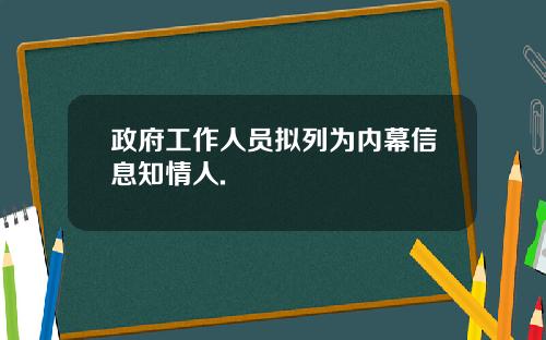 政府工作人员拟列为内幕信息知情人.