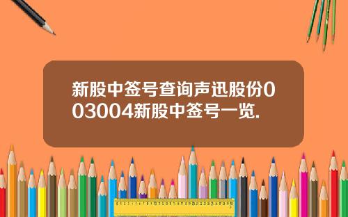 新股中签号查询声迅股份003004新股中签号一览.