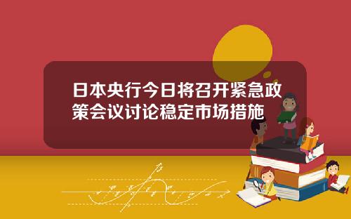 日本央行今日将召开紧急政策会议讨论稳定市场措施