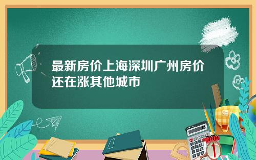 最新房价上海深圳广州房价还在涨其他城市