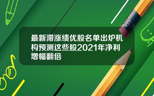 最新滞涨绩优股名单出炉机构预测这些股2021年净利增幅翻倍