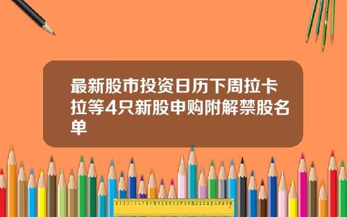 最新股市投资日历下周拉卡拉等4只新股申购附解禁股名单