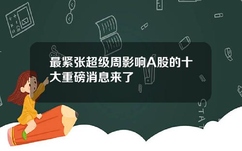 最紧张超级周影响A股的十大重磅消息来了