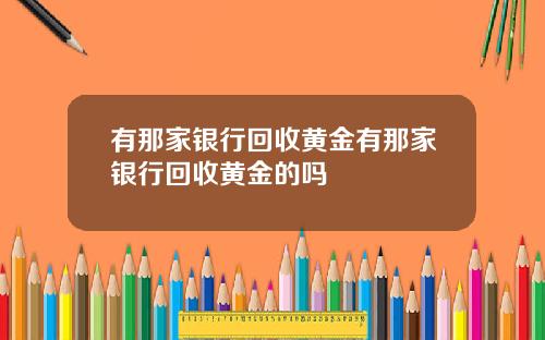 有那家银行回收黄金有那家银行回收黄金的吗