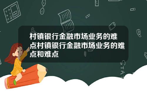 村镇银行金融市场业务的难点村镇银行金融市场业务的难点和难点