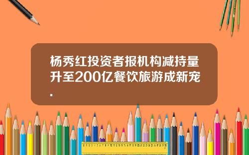 杨秀红投资者报机构减持量升至200亿餐饮旅游成新宠.