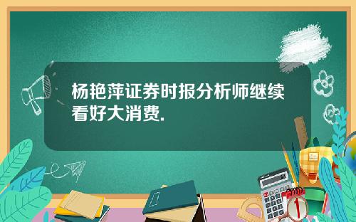 杨艳萍证券时报分析师继续看好大消费.